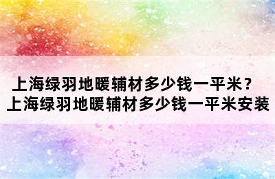 上海绿羽地暖辅材多少钱一平米？ 上海绿羽地暖辅材多少钱一平米安装